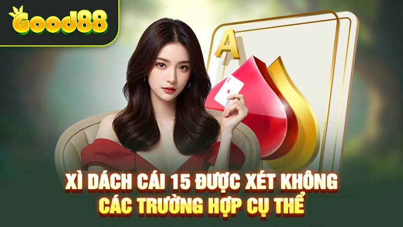 Xì Dách Cái 15 Được Xét Không – Các Trường Hợp Cụ Thể