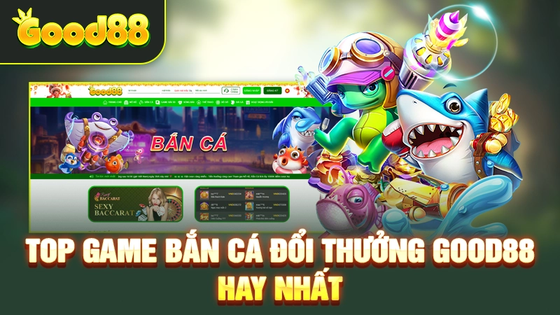 Top game bắn cá đổi thưởng Good88 hay nhất